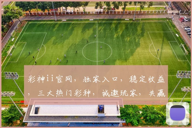 彩神ii官网,独家入口,稳定收益,三大热门彩种,诚邀玩家,共赢财富