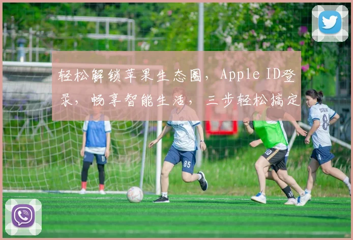 轻松解锁苹果生态圈,Apple ID登录,畅享智能生活,三步轻松搞定,体验非凡