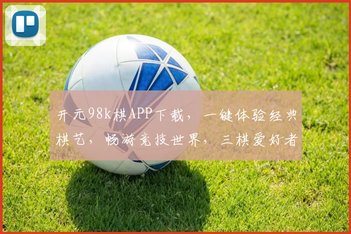 开元98k棋APP下载，一键体验经典棋艺，畅游竞技世界，三棋爱好者必看