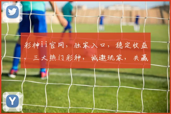 彩神ii官网,独家入口,稳定收益,三大热门彩种,诚邀玩家,共赢财富