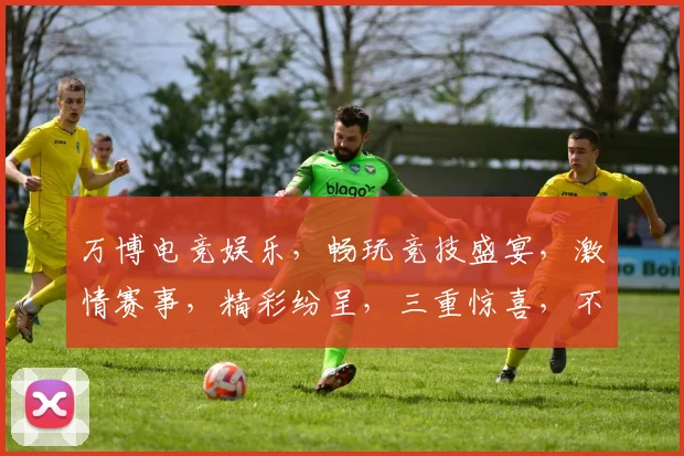 万博电竞娱乐，畅玩竞技盛宴，激情赛事，精彩纷呈，三重惊喜，不容错过