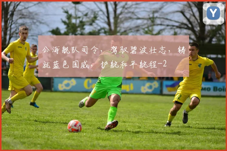 公海舰队司令，驾驭碧波壮志，铸就蓝色国威，护航和平航程