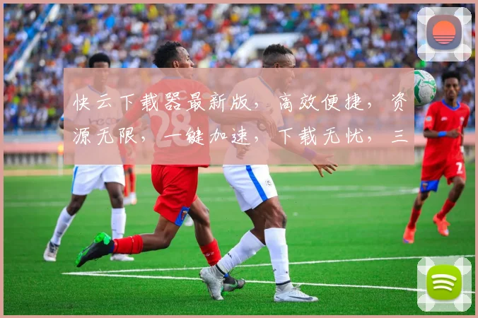 快云下载器最新版，高效便捷，资源无限，一键加速，下载无忧，三重保障，体验升级，必看攻略